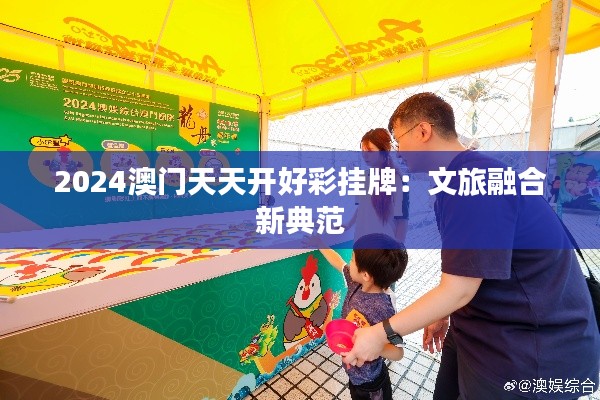 2024澳门天天开好彩挂牌：文旅融合新典范