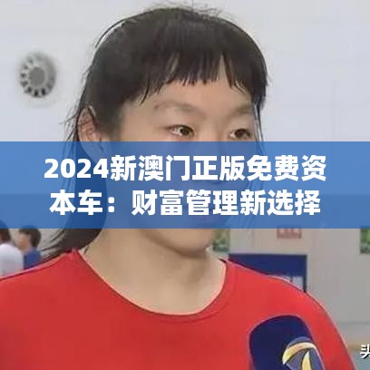 2024新澳门正版免费资本车：财富管理新选择