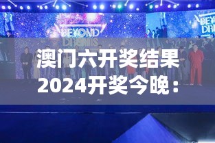 澳门六开奖结果2024开奖今晚：构筑梦想舞台，共睹辉煌成就