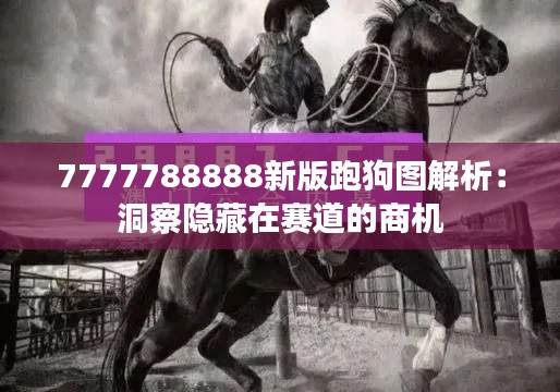 7777788888新版跑狗图解析：洞察隐藏在赛道的商机