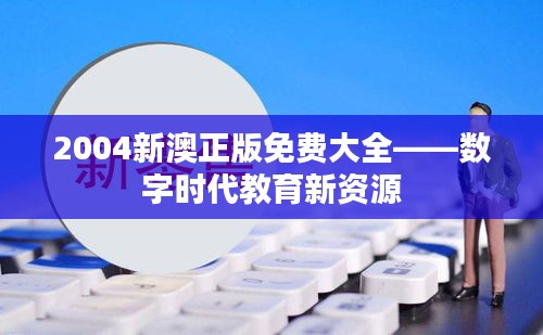 2004新澳正版免费大全——数字时代教育新资源
