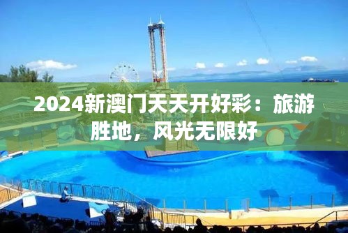 2024新澳门天天开好彩：旅游胜地，风光无限好