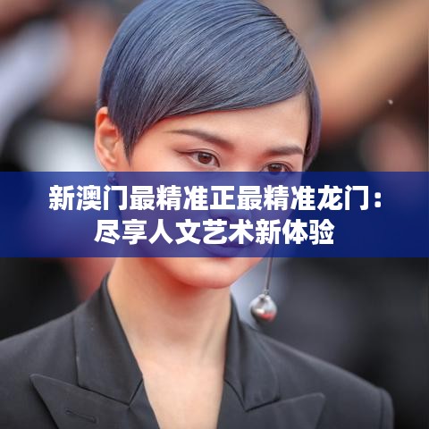新澳门最精准正最精准龙门：尽享人文艺术新体验