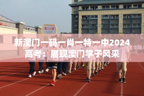 新澳门一码一肖一特一中2024高考：展现澳门学子风采