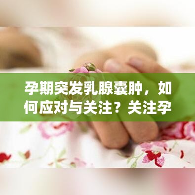 孕期突发乳腺囊肿，如何应对与关注？关注孕妈妈健康必读