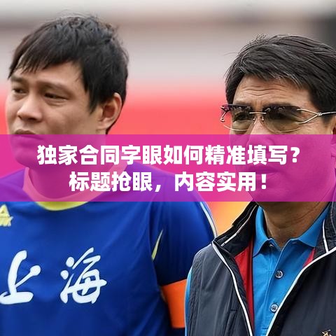 独家合同字眼如何精准填写？标题抢眼，内容实用！
