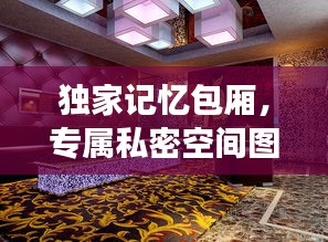 独家记忆包厢，专属私密空间图片展示，百度收录标准标题