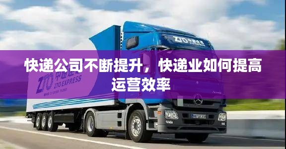 快递公司不断提升，快递业如何提高运营效率 