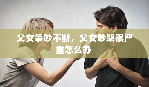 父女争吵不断，父女吵架很严重怎么办 