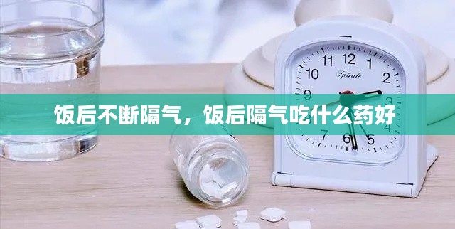 饭后不断隔气，饭后隔气吃什么药好 