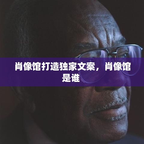 肖像馆打造独家文案，肖像馆是谁 