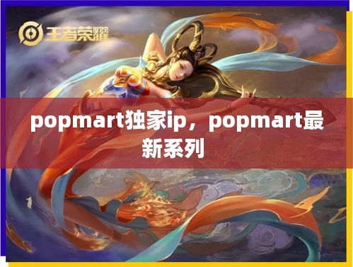 popmart独家ip，popmart最新系列 