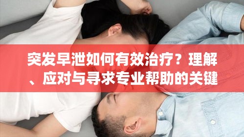 突发早泄如何有效治疗？理解、应对与寻求专业帮助的关键
