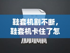 鞋套机割不断，鞋套机卡住了怎么办 