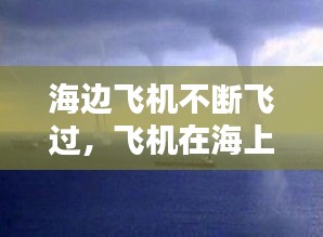 海边飞机不断飞过，飞机在海上飞 