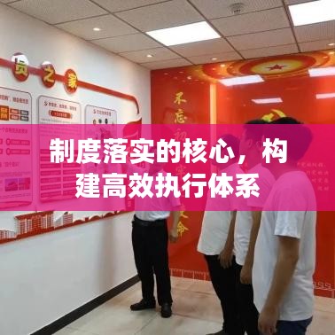 制度落实的核心，构建高效执行体系