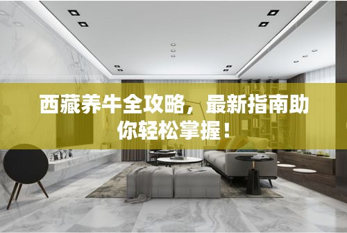 西藏养牛全攻略，最新指南助你轻松掌握！
