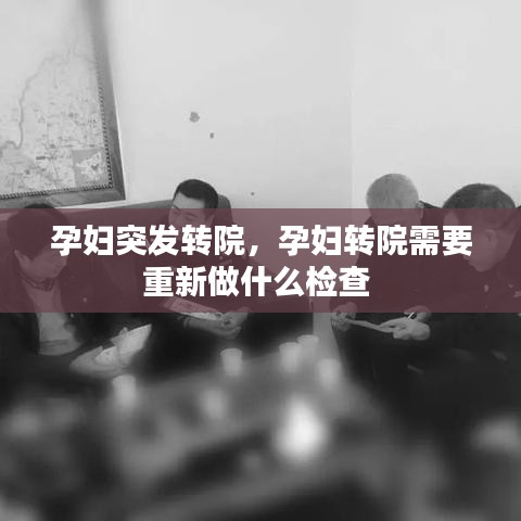 孕妇突发转院，孕妇转院需要重新做什么检查 