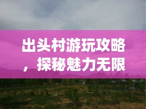 出头村游玩攻略，探秘魅力无限的乡村之旅！