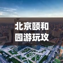 北京颐和园游玩攻略大全，带你领略皇家园林的魅力！
