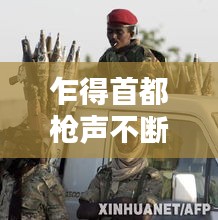 乍得首都枪声不断引发关注，和平的呼唤与社会反思