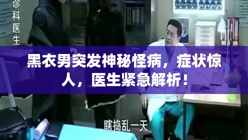 黑衣男突发神秘怪病，症状惊人，医生紧急解析！