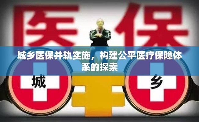 城乡医保并轨实施，构建公平医疗保障体系的探索