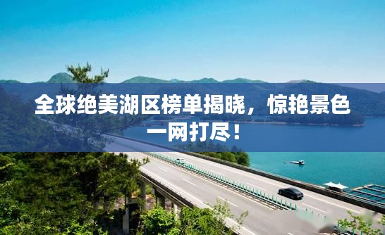全球绝美湖区榜单揭晓，惊艳景色一网打尽！