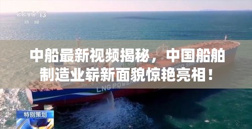 中船最新视频揭秘，中国船舶制造业崭新面貌惊艳亮相！