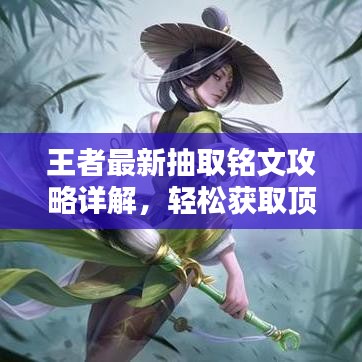 王者最新抽取铭文攻略详解，轻松获取顶级铭文，助力上分！