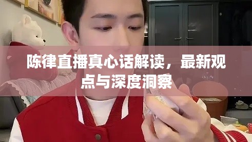 陈律直播真心话解读，最新观点与深度洞察