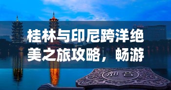桂林与印尼跨洋绝美之旅攻略，畅游两大地标，体验异国风情