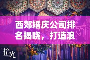 西郊婚庆公司排名揭晓，打造浪漫婚礼的不二之选！