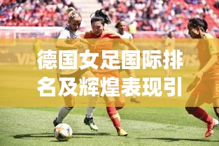 德国女足国际排名及辉煌表现引人瞩目