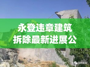 永登违章建筑拆除最新进展公告揭秘，动态更新，拆除行动进行中！