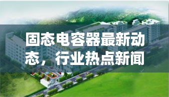 固态电容器最新动态，行业热点新闻来袭！