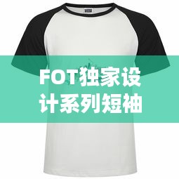 FOT独家设计系列短袖，引领时尚潮流的不二之选