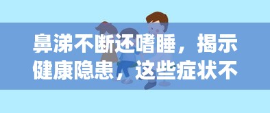鼻涕不断还嗜睡，揭示健康隐患，这些症状不容忽视！