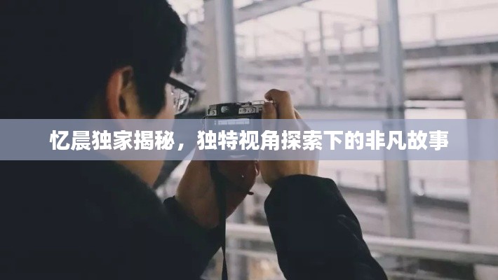 忆晨独家揭秘，独特视角探索下的非凡故事