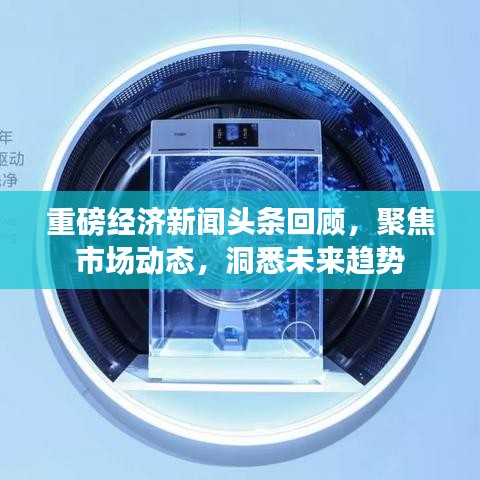 重磅经济新闻头条回顾，聚焦市场动态，洞悉未来趋势