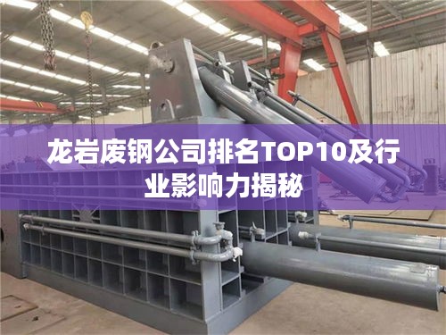 龙岩废钢公司排名TOP10及行业影响力揭秘