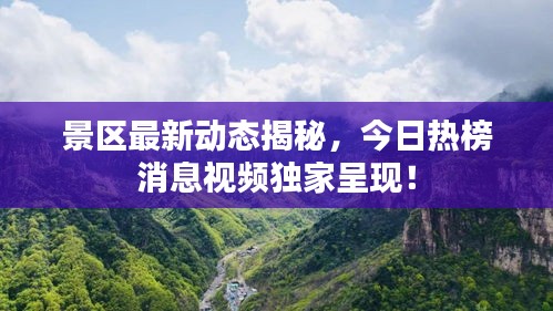 景区最新动态揭秘，今日热榜消息视频独家呈现！