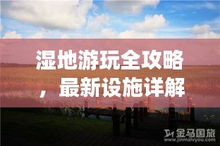 湿地游玩全攻略，最新设施详解与拍照技巧分享