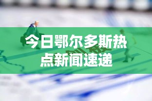 今日鄂尔多斯热点新闻速递