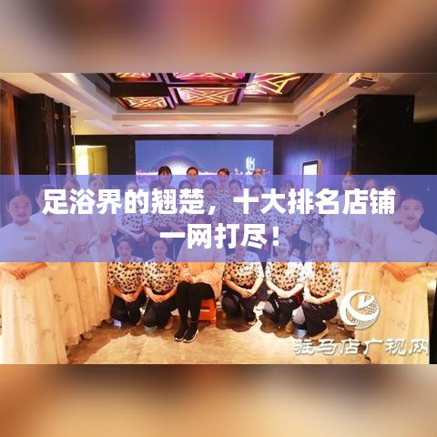 足浴界的翘楚，十大排名店铺一网打尽！