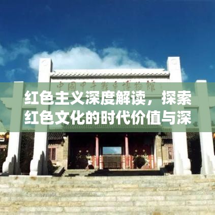 红色主义深度解读，探索红色文化的时代价值与深刻内涵