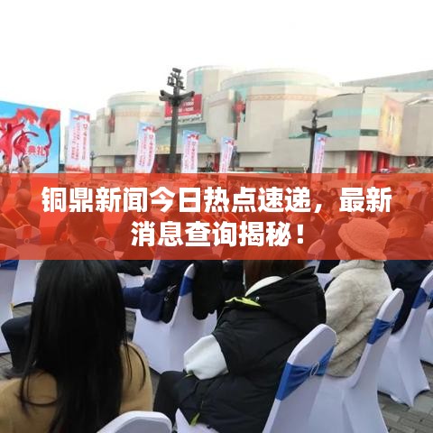 铜鼎新闻今日热点速递，最新消息查询揭秘！
