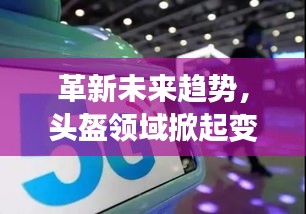 革新未来趋势，头盔领域掀起变革浪潮