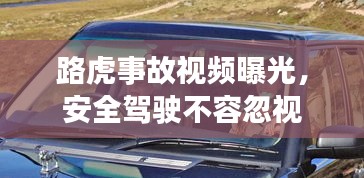 路虎事故视频曝光，安全驾驶不容忽视