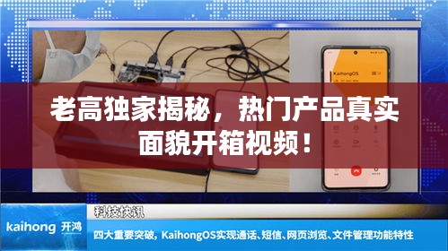 老高独家揭秘，热门产品真实面貌开箱视频！